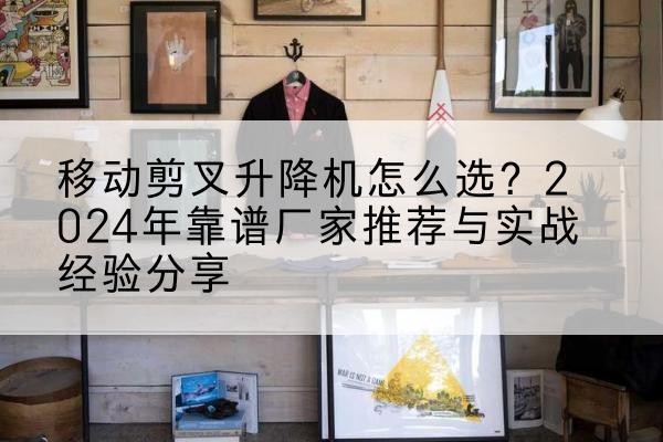 辉县升降平台厂家推荐-移动剪叉升降机怎么选？2024年靠谱厂家推荐与实战经验分享