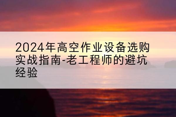辉县高空作业升降机厂家推荐-2024年高空作业设备选购实战指南-老工程师的避坑经验