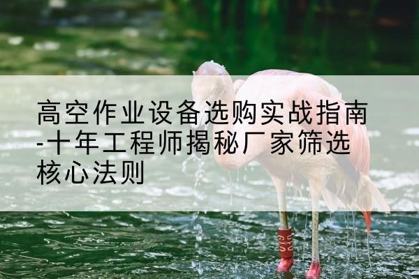 辉县剪叉式升降机厂家-高空作业设备选购实战指南-十年工程师揭秘厂家筛选核心法则