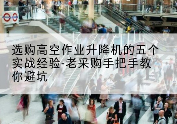 辉县高空作业升降机厂家-选购高空作业升降机的五个实战经验-老采购手把手教你避坑