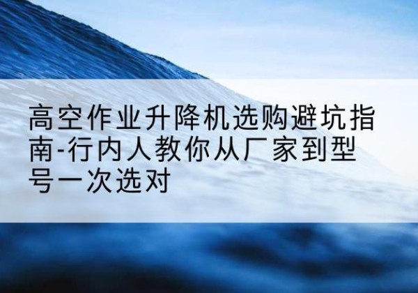 辉县升降平台厂家-高空作业升降机选购避坑指南-行内人教你从厂家到型号一次选对
