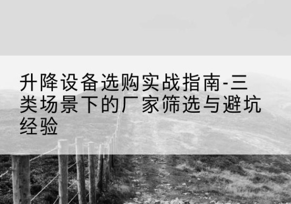 辉县移动式升降机厂家推荐-升降设备选购实战指南-三类场景下的厂家筛选与避坑经验