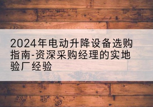 辉县电动剪叉升降平台厂家-2024年电动升降设备选购指南-资深采购经理的实地验厂经验