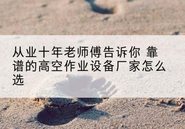 辉县高空作业升降机厂家推荐-从业十年老师傅告诉你 靠谱的高空作业设备厂家怎么选