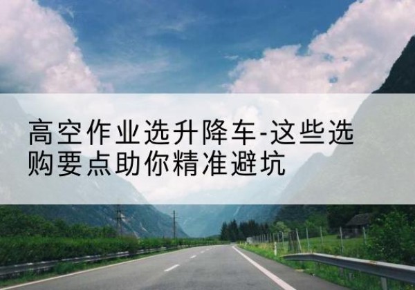 辉县升降车厂家-高空作业选升降车-这些选购要点助你*避坑