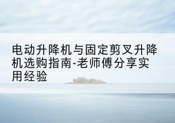 辉县电动升降机怎么选-电动升降机与固定剪叉升降机选购指南-老师傅分享实用经验