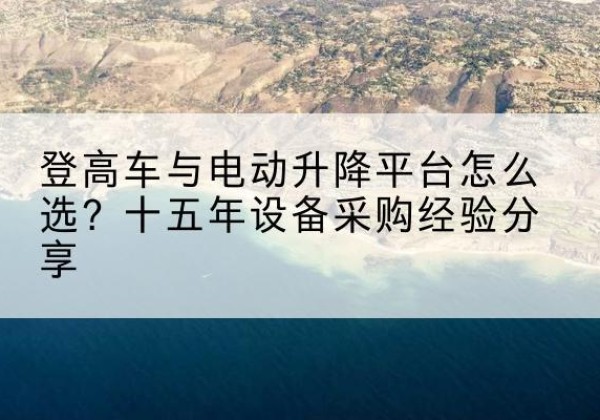 辉县登高车厂家厂家-登高车与电动升降平台怎么选？十五年设备采购经验分享
