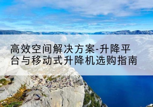 辉县升降平台厂家-*空间解决方案-升降平台与移动式升降机选购指南