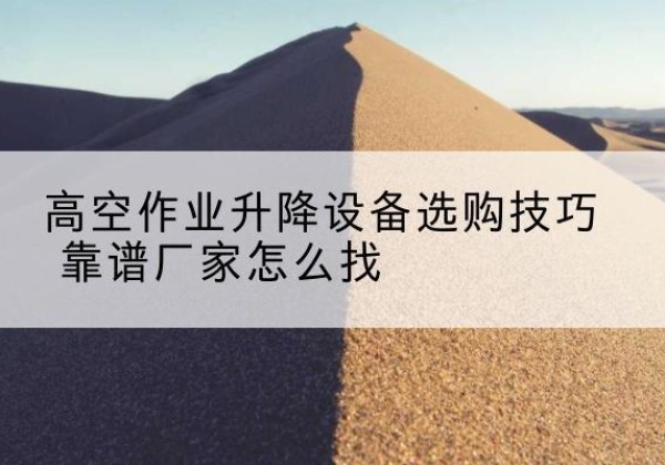 辉县电动升降平台厂家推荐-高空作业升降设备选购技巧 靠谱厂家怎么找