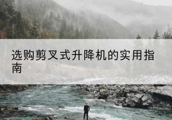 辉县剪叉式升降机怎么选-选购剪叉式升降机的实用指南