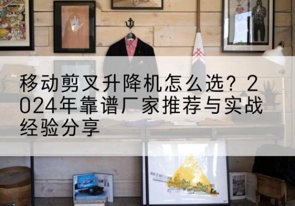 辉县升降平台厂家推荐-移动剪叉升降机怎么选？2024年靠谱厂家推荐与实战经验分享
