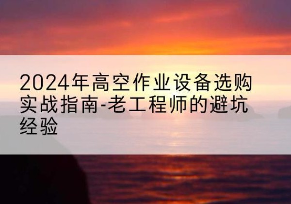 辉县高空作业升降机厂家推荐-2024年高空作业设备选购实战指南-老工程师的避坑经验